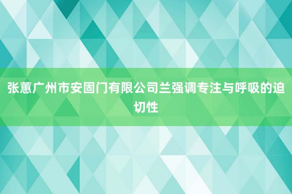 张蕙广州市安固门有限公司兰强调专注与呼吸的迫切性
