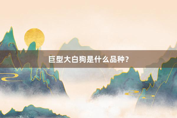 巨型大白狗是什么品种？