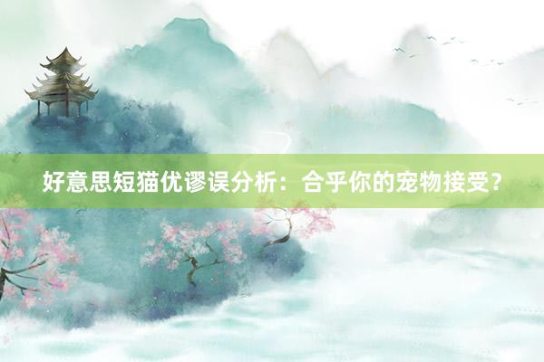 好意思短猫优谬误分析：合乎你的宠物接受？