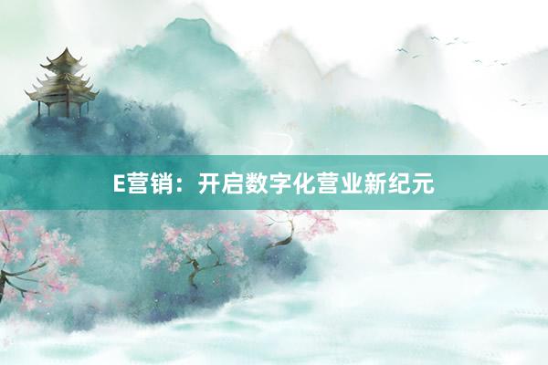 E营销:开启数字化营业新纪元